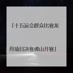 十五运会群众比赛龙舟项目决赛佛山开赛
