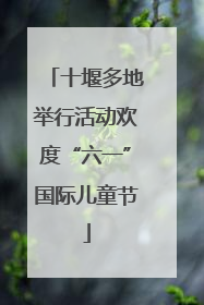 十堰多地举行活动欢度“六一”国际儿童节