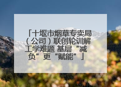 十堰市烟草专卖局（公司）联创轮训解工学难题 基层“减负”更“赋能”