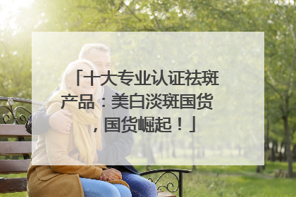 十大专业认证祛斑产品：美白淡斑国货，国货崛起！