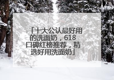 十大公认最好用的洗面奶，618口碑红榜推荐，精选好用洗面奶