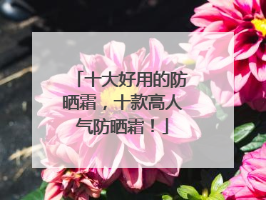 十大好用的防晒霜，十款高人气防晒霜！