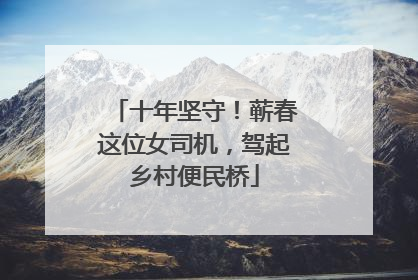 十年坚守！蕲春这位女司机，驾起乡村便民桥