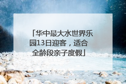华中最大水世界乐园13日迎客，适合全龄段亲子度假