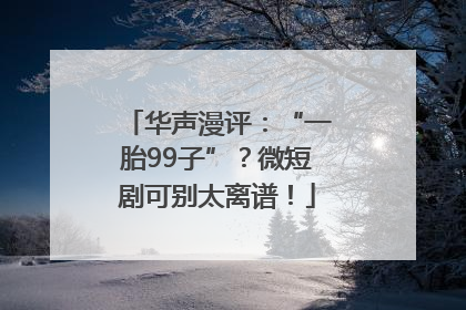 华声漫评：“一胎99子”？微短剧可别太离谱！