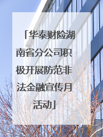 华泰财险湖南省分公司积极开展防范非法金融宣传月活动