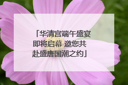 华清宫端午盛宴即将启幕 邀您共赴盛唐国潮之约