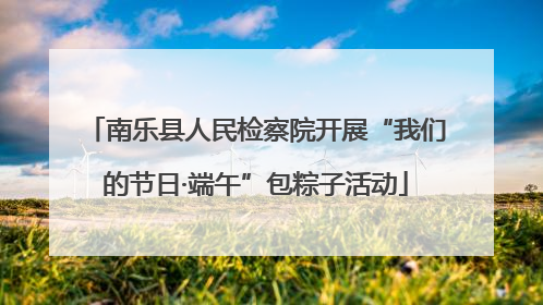 南乐县人民检察院开展“我们的节日·端午”包粽子活动