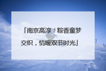 南京高淳：粽香童梦交织，情暖双节时光