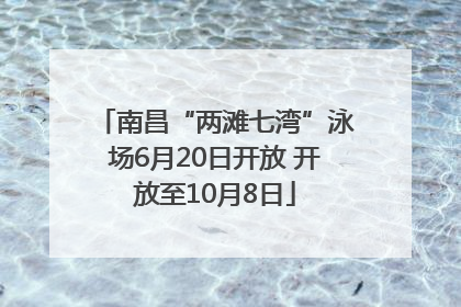 南昌“两滩七湾”泳场6月20日开放 开放至10月8日