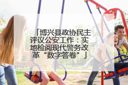 博兴县政协民主评议公安工作：实地检阅现代警务改革“数字答卷”