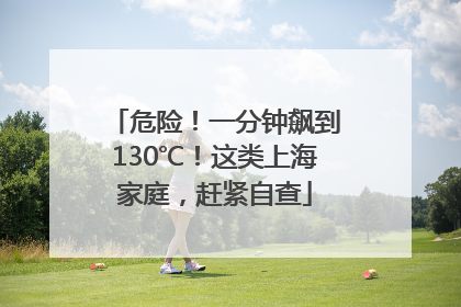 危险！一分钟飙到130℃！这类上海家庭，赶紧自查