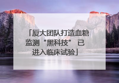 厦大团队打造血糖监测“黑科技” 已进入临床试验