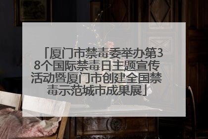 厦门市禁毒委举办第38个国际禁毒日主题宣传活动暨厦门市创建全国禁毒示范城市成果展
