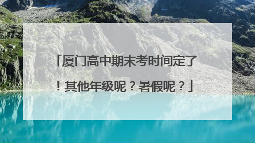 厦门高中期末考时间定了！其他年级呢？暑假呢？