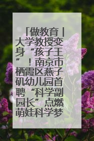 做教育︱大学教授变身“孩子王”！南京市栖霞区燕子矶幼儿园首聘“科学副园长”点燃萌娃科学梦