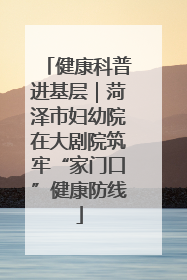 健康科普进基层｜菏泽市妇幼院在大剧院筑牢“家门口”健康防线