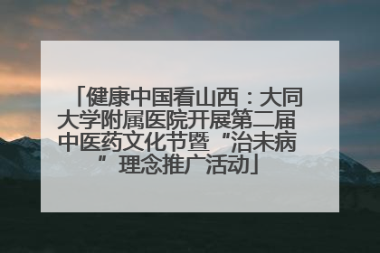 健康中国看山西：大同大学附属医院开展第二届中医药文化节暨“治未病”理念推广活动