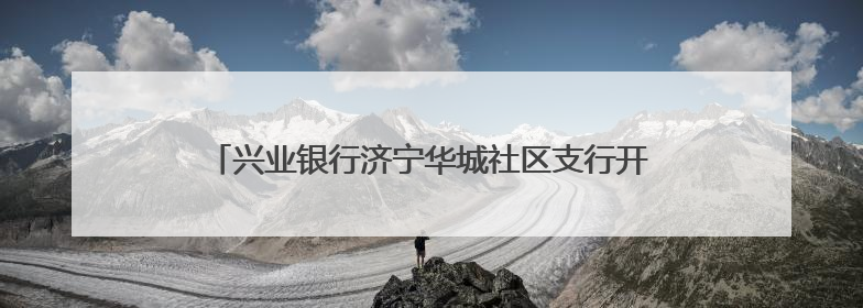 兴业银行济宁华城社区支行开业，打造“家门口”银行服务