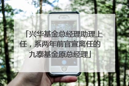 兴华基金总经理助理上任，系两年前官宣离任的九泰基金原总经理