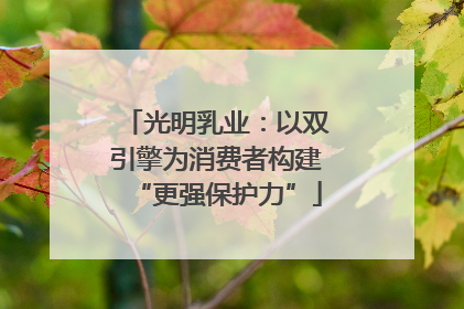 光明乳业：以双引擎为消费者构建“更强保护力”