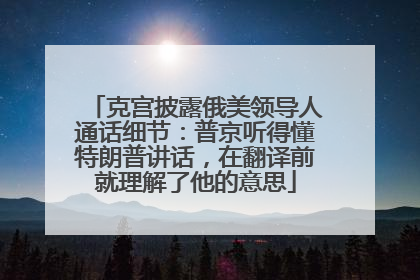 克宫披露俄美领导人通话细节：普京听得懂特朗普讲话，在翻译前就理解了他的意思