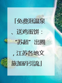 免费泡温泉、送鸡蛋饼：“苏超”出圈，江苏各地文旅加码引流