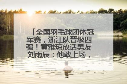 全国羽毛球团体冠军赛，浙江队晋级四强！黄雅琼放话男友刘雨辰：他敢上场，我一个劲遛他