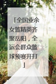 全国业余女篮精英齐聚岳阳，全运会群众篮球预赛开打