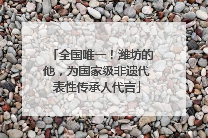 全国唯一！潍坊的他，为国家级非遗代表性传承人代言