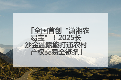 全国首创“潇湘农易宝”！2025长沙金融赋能打通农村产权交易全链条