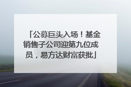公募巨头入场！基金销售子公司迎第九位成员，易方达财富获批