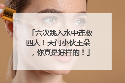 六次跳入水中连救四人！天门小伙王朵，你真是好样的！