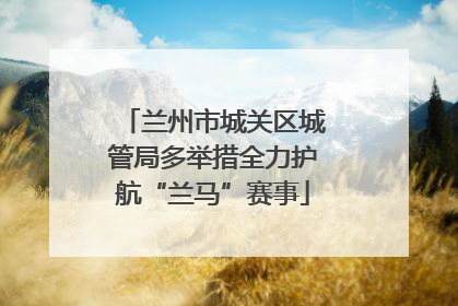 兰州市城关区城管局多举措全力护航“兰马”赛事