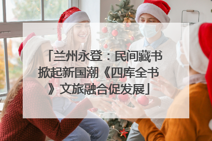 兰州永登：民间藏书掀起新国潮《四库全书》文旅融合促发展