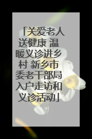 关爱老人送健康 温暖义诊进乡村 新乡市委老干部局入户走访和义诊活动