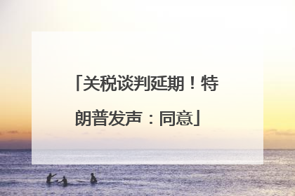 关税谈判延期！特朗普发声：同意
