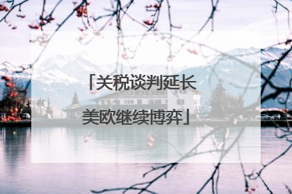 关税谈判延长 美欧继续博弈