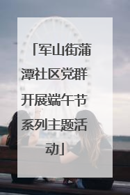军山街蒲潭社区党群开展端午节系列主题活动