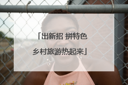 出新招 拼特色 乡村旅游热起来