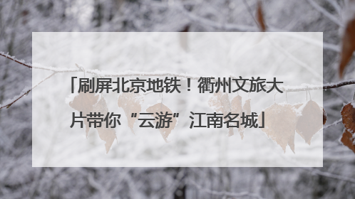 刷屏北京地铁！衢州文旅大片带你“云游”江南名城