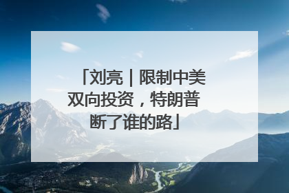 刘亮｜限制中美双向投资，特朗普断了谁的路