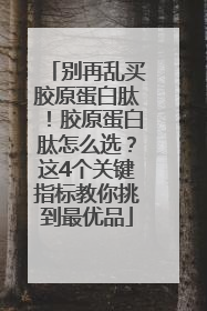 别再乱买胶原蛋白肽！胶原蛋白肽怎么选？这4个关键指标教你挑到最优品