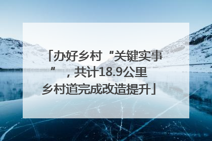 办好乡村“关键实事”，共计18.9公里乡村道完成改造提升