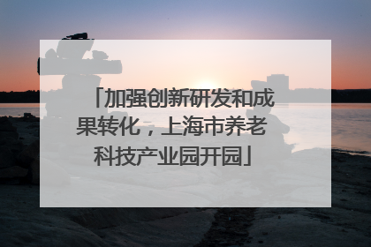 加强创新研发和成果转化，上海市养老科技产业园开园