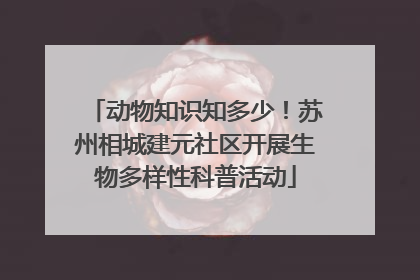 动物知识知多少！苏州相城建元社区开展生物多样性科普活动