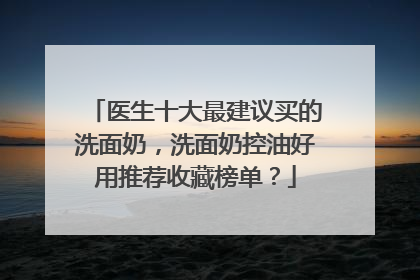 医生十大最建议买的洗面奶，洗面奶控油好用推荐收藏榜单？