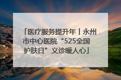医疗服务提升年丨永州市中心医院“525全国护肤日”义诊暖人心