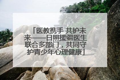 医教携手 共护未来——日照援疆医生联合多部门，共同守护青少年心理健康