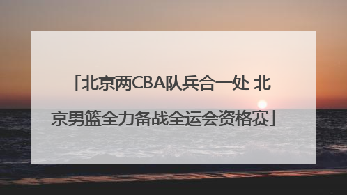 北京两CBA队兵合一处 北京男篮全力备战全运会资格赛